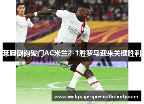 莱奥倒钩破门AC米兰2-1胜罗马迎来关键胜利