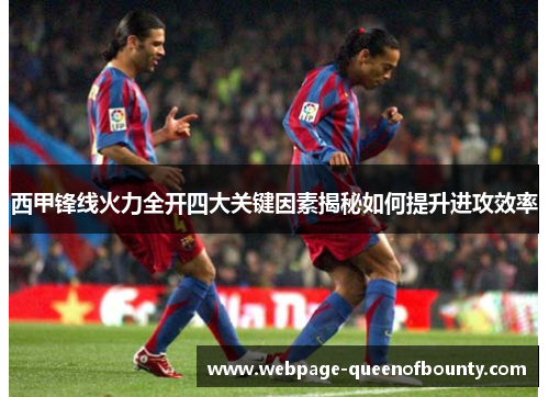 西甲锋线火力全开四大关键因素揭秘如何提升进攻效率