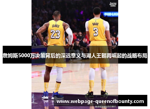 詹姆斯5000万决策背后的深远意义与湖人王朝再崛起的战略布局