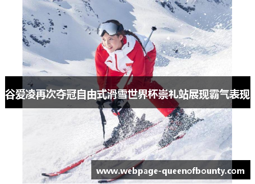 谷爱凌再次夺冠自由式滑雪世界杯崇礼站展现霸气表现