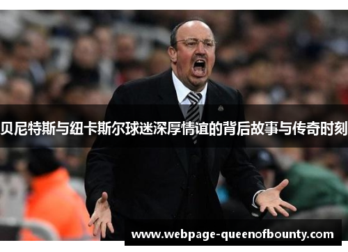 贝尼特斯与纽卡斯尔球迷深厚情谊的背后故事与传奇时刻