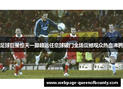 足球巨星惊天一脚超远任意球破门全场震撼观众热血沸腾