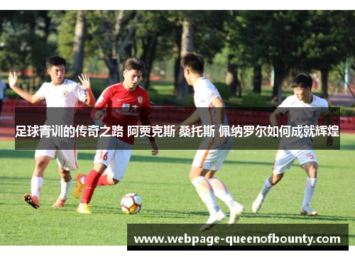 足球青训的传奇之路 阿贾克斯 桑托斯 佩纳罗尔如何成就辉煌