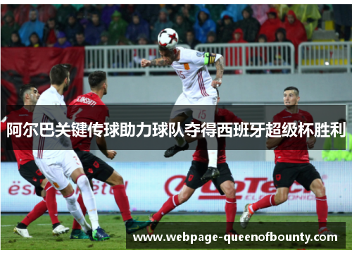 阿尔巴关键传球助力球队夺得西班牙超级杯胜利