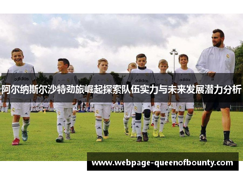 阿尔纳斯尔沙特劲旅崛起探索队伍实力与未来发展潜力分析
