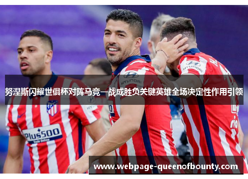 努涅斯闪耀世俱杯对阵马竞一战成胜负关键英雄全场决定性作用引领