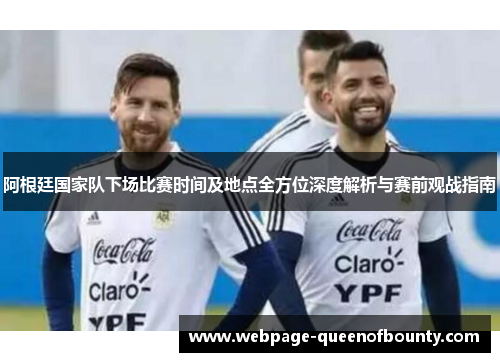 阿根廷国家队下场比赛时间及地点全方位深度解析与赛前观战指南