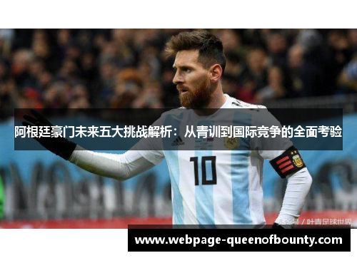 阿根廷豪门未来五大挑战解析:从青训到国际竞争的全面考验 阿根廷豪门未来五大挑战解析:从青训到国际竞争的全面考验