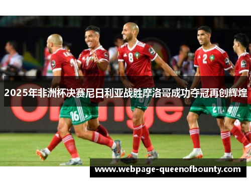 2025年非洲杯决赛尼日利亚战胜摩洛哥成功夺冠再创辉煌