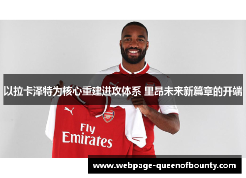 以拉卡泽特为核心重建进攻体系 里昂未来新篇章的开端 以拉卡泽特为核心重建进攻体系 里昂未来新篇章的开端