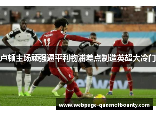 卢顿主场顽强逼平利物浦差点制造英超大冷门