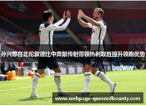 孙兴慜在北伦敦德比中贡献传射带领热刺取胜提升领跑优势