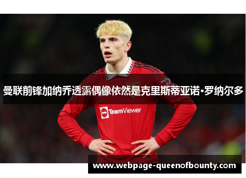 曼联前锋加纳乔透露偶像依然是克里斯蒂亚诺·罗纳尔多