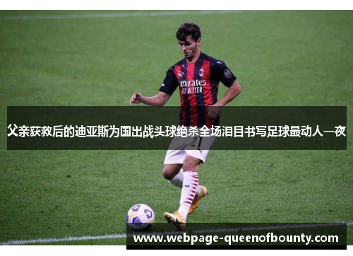 父亲获救后的迪亚斯为国出战头球绝杀全场泪目书写足球最动人一夜 父亲获救后的迪亚斯为国出战头球绝杀全场泪目书写足球最动人一夜