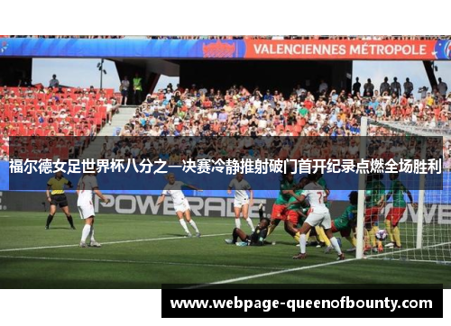 福尔德女足世界杯八分之一决赛冷静推射破门首开纪录点燃全场胜利 福尔德女足世界杯八分之一决赛冷静推射破门首开纪录点燃全场胜利
