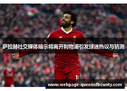萨拉赫社交媒体暗示将离开利物浦引发球迷热议与猜测