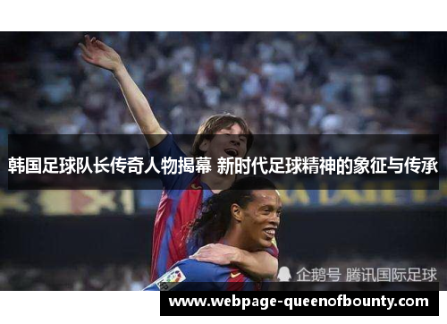 韩国足球队长传奇人物揭幕 新时代足球精神的象征与传承