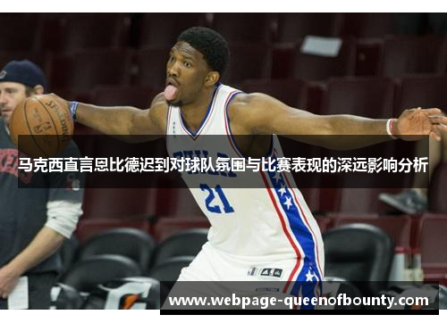 马克西直言恩比德迟到对球队氛围与比赛表现的深远影响分析