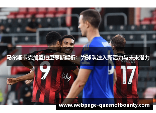 马尔斯卡克加盟伯恩茅斯解析：为球队注入新活力与未来潜力