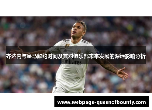 齐达内与皇马解约时间及其对俱乐部未来发展的深远影响分析