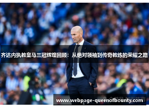 齐达内执教皇马三冠辉煌回顾：从绝对领袖到传奇教练的荣耀之路