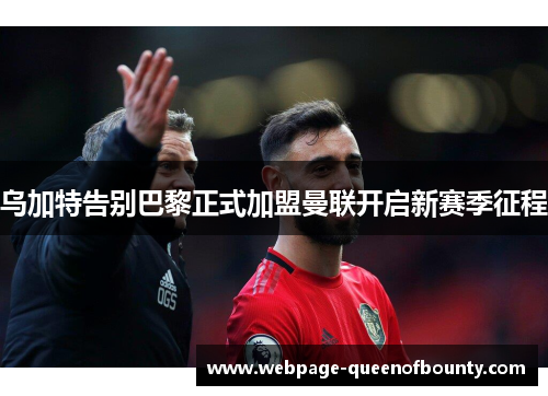 乌加特告别巴黎正式加盟曼联开启新赛季征程