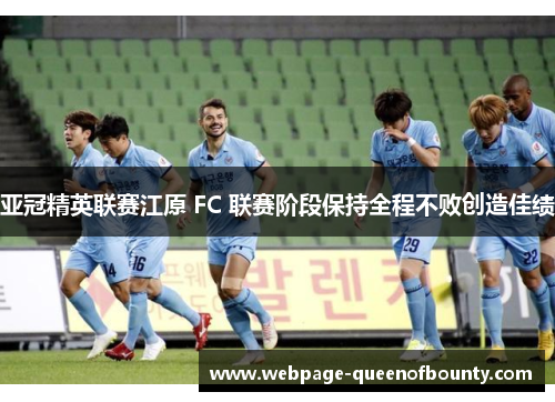 亚冠精英联赛江原 FC 联赛阶段保持全程不败创造佳绩
