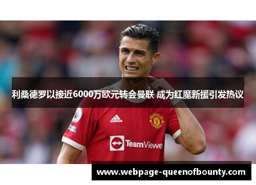 利桑德罗以接近6000万欧元转会曼联 成为红魔新援引发热议