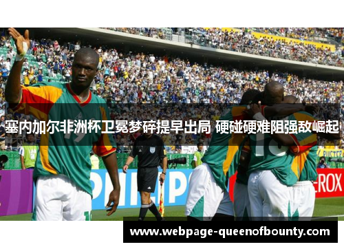 塞内加尔非洲杯卫冕梦碎提早出局 硬碰硬难阻强敌崛起