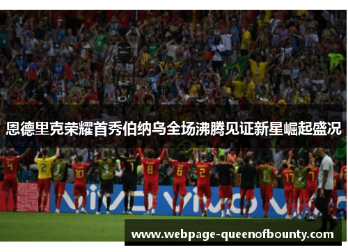 恩德里克荣耀首秀伯纳乌全场沸腾见证新星崛起盛况 恩德里克荣耀首秀伯纳乌全场沸腾见证新星崛起盛况