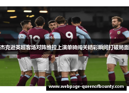 杰克逊英超客场对阵维拉上演单骑闯关精彩瞬间打破局面 杰克逊英超客场对阵维拉上演单骑闯关精彩瞬间打破局面