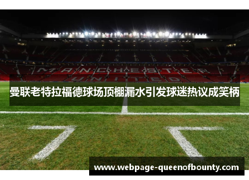 曼联老特拉福德球场顶棚漏水引发球迷热议成笑柄 曼联老特拉福德球场顶棚漏水引发球迷热议成笑柄