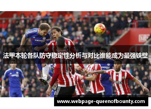 法甲本轮各队防守稳定性分析与对比谁能成为最强铁壁 法甲本轮各队防守稳定性分析与对比谁能成为最强铁壁