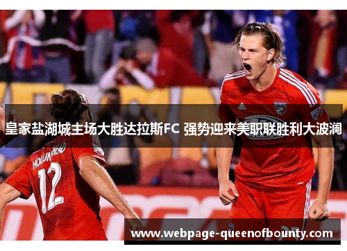 皇家盐湖城主场大胜达拉斯FC 强势迎来美职联胜利大波澜