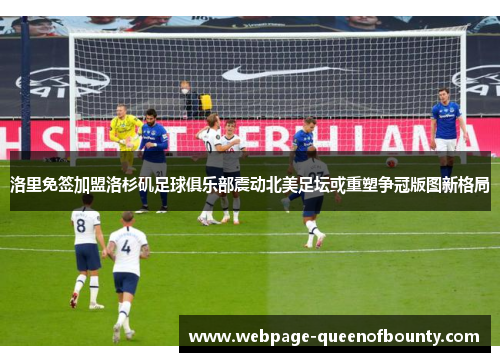 洛里免签加盟洛杉矶足球俱乐部震动北美足坛或重塑争冠版图新格局 洛里免签加盟洛杉矶足球俱乐部震动北美足坛或重塑争冠版图新格局