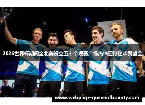 2026世界杯期间全北美设立五十个观赛广场热情迎球迷欢聚盛会 2026世界杯期间全北美设立五十个观赛广场热情迎球迷欢聚盛会