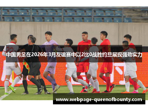 中国男足在2026年3月友谊赛中以2比0战胜约旦展现强劲实力