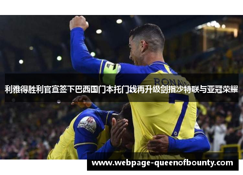 利雅得胜利官宣签下巴西国门本托门线再升级剑指沙特联与亚冠荣耀 利雅得胜利官宣签下巴西国门本托门线再升级剑指沙特联与亚冠荣耀