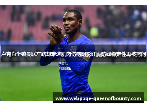 卢克肖坐镇曼联左路却难逃肌肉伤病阴影红魔防线稳定性再被拷问 卢克肖坐镇曼联左路却难逃肌肉伤病阴影红魔防线稳定性再被拷问