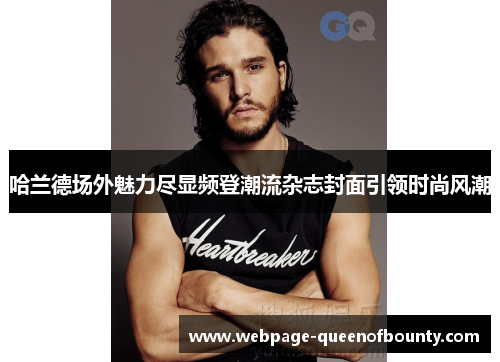 哈兰德场外魅力尽显频登潮流杂志封面引领时尚风潮
