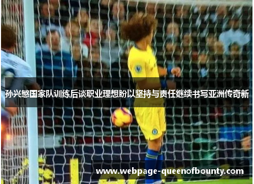 孙兴慜国家队训练后谈职业理想盼以坚持与责任继续书写亚洲传奇新