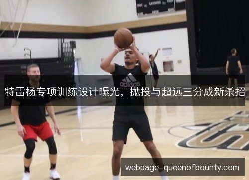 特雷杨专项训练设计曝光，抛投与超远三分成新杀招