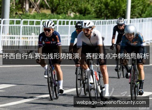 环西自行车赛出线形势推演,赛程难点冲刺格局解析 环西自行车赛出线形势推演,赛程难点冲刺格局解析
